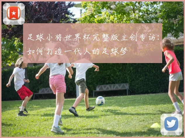 足球小将世界杯完整版主创专访：如何打造一代人的足球梦