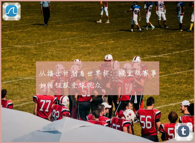 从播出计划看世界杯：殿堂级赛事如何征服全球观众