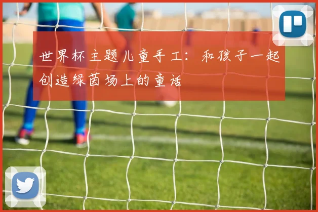 世界杯主题儿童手工：和孩子一起创造绿茵场上的童话