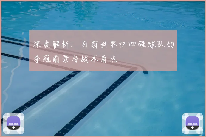 深度解析:目前世界杯四强球队的夺冠前景与战术看点