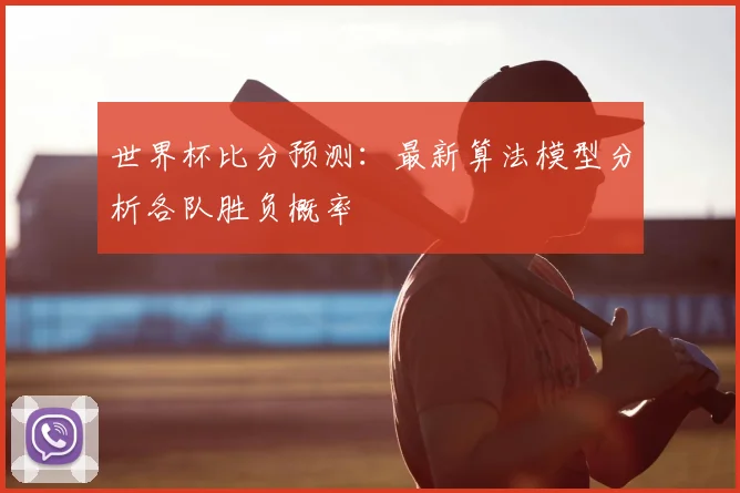 世界杯比分预测：最新算法模型分析各队胜负概率