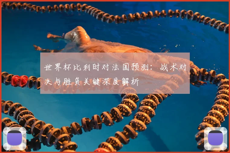 世界杯比利时对法国预测：战术对决与胜负关键深度解析