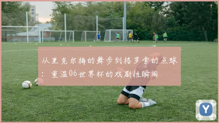 从里克尔梅的舞步到格罗索的点球：重温06世界杯的戏剧性瞬间