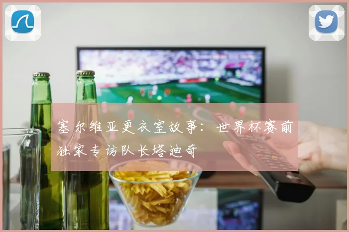 塞尔维亚更衣室故事：世界杯赛前独家专访队长塔迪奇