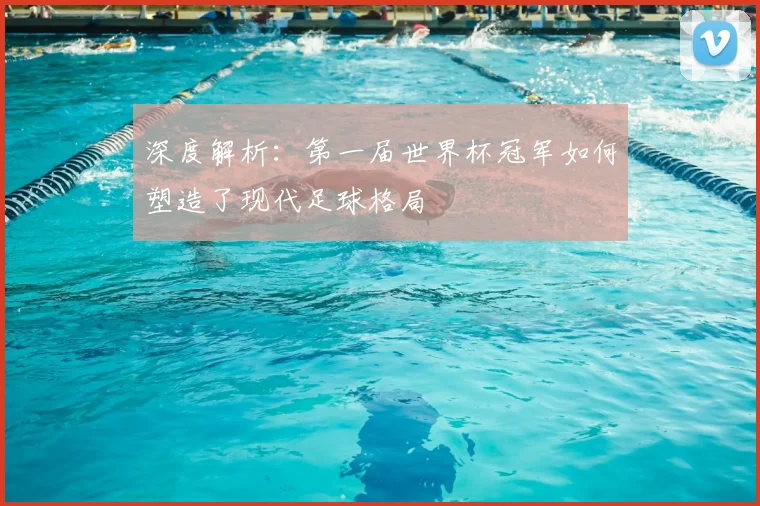 深度解析:第一届世界杯冠军如何塑造了现代足球格局