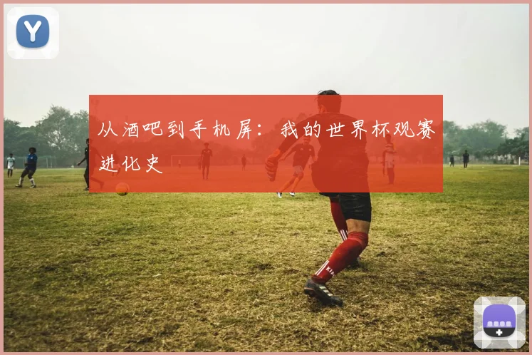 从酒吧到手机屏：我的世界杯观赛进化史