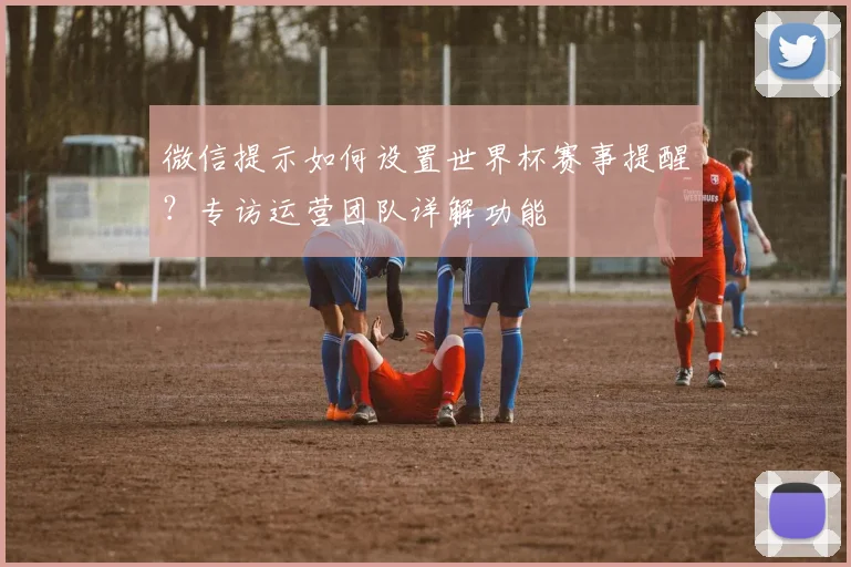 微信提示如何设置世界杯赛事提醒？专访运营团队详解功能