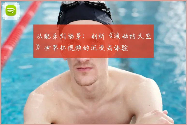 从配乐到场景：剖析《滚动的天空》世界杯视频的沉浸式体验