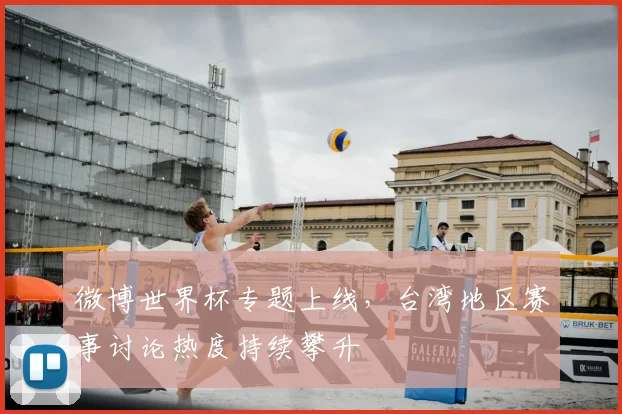 微博世界杯专题上线，台湾地区赛事讨论热度持续攀升