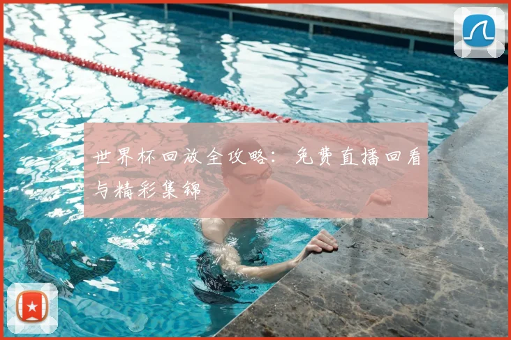 世界杯回放全攻略：免费直播回看与精彩集锦
