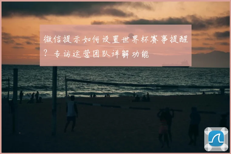 微信提示如何设置世界杯赛事提醒？专访运营团队详解功能