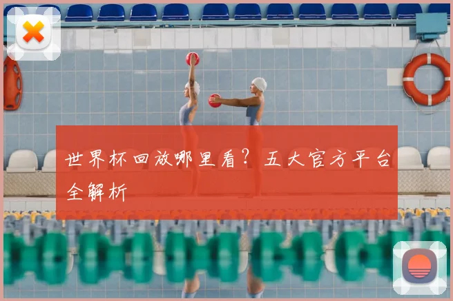 世界杯回放哪里看?五大官方平台全解析