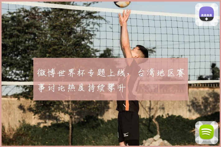 微博世界杯专题上线，台湾地区赛事讨论热度持续攀升