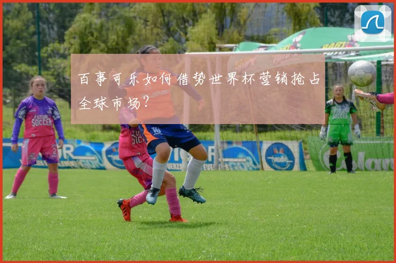 百事可乐如何借势世界杯营销抢占全球市场？