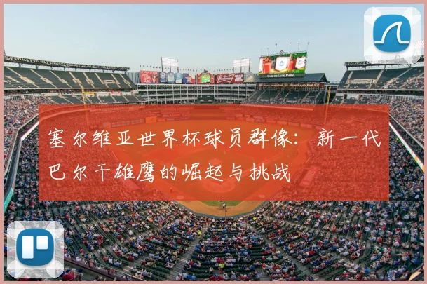 塞尔维亚世界杯球员群像:新一代巴尔干雄鹰的崛起与挑战