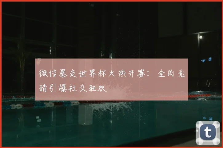 微信暴走世界杯火热开赛：全民竞猜引爆社交狂欢