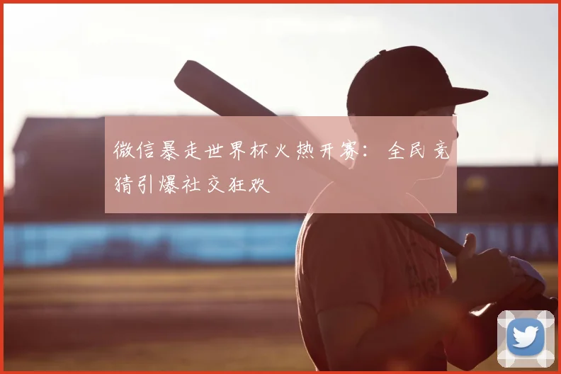 微信暴走世界杯火热开赛：全民竞猜引爆社交狂欢