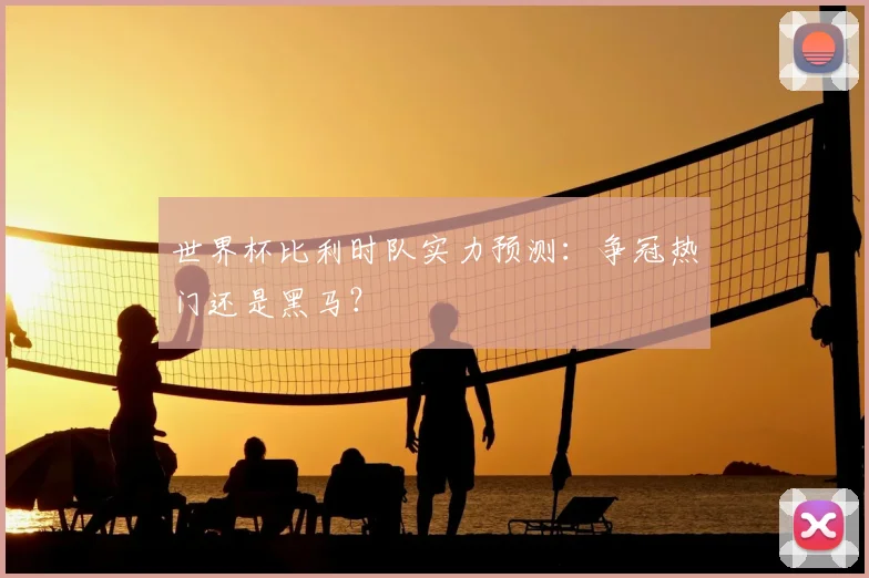 世界杯比利时队实力预测：争冠热门还是黑马？