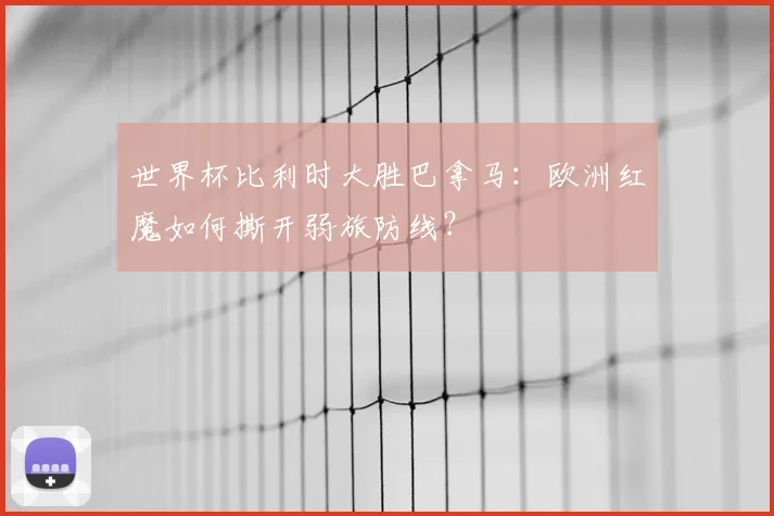 世界杯比利时大胜巴拿马：欧洲红魔如何撕开弱旅防线？