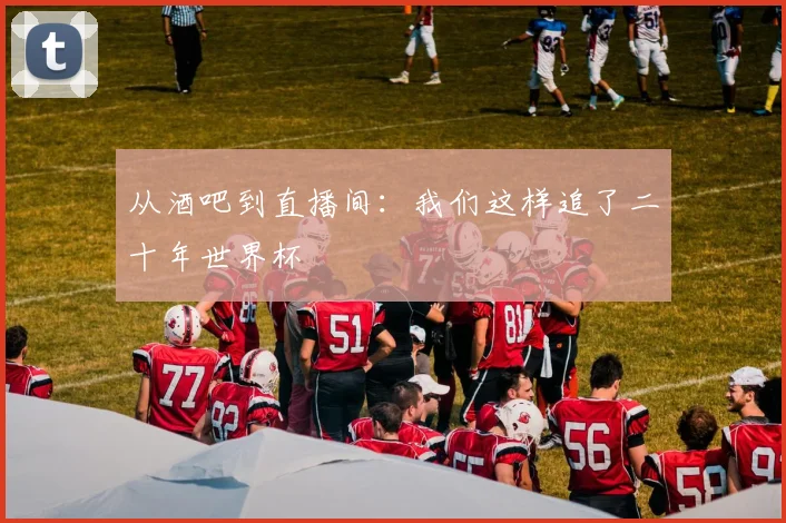 从酒吧到直播间：我们这样追了二十年世界杯