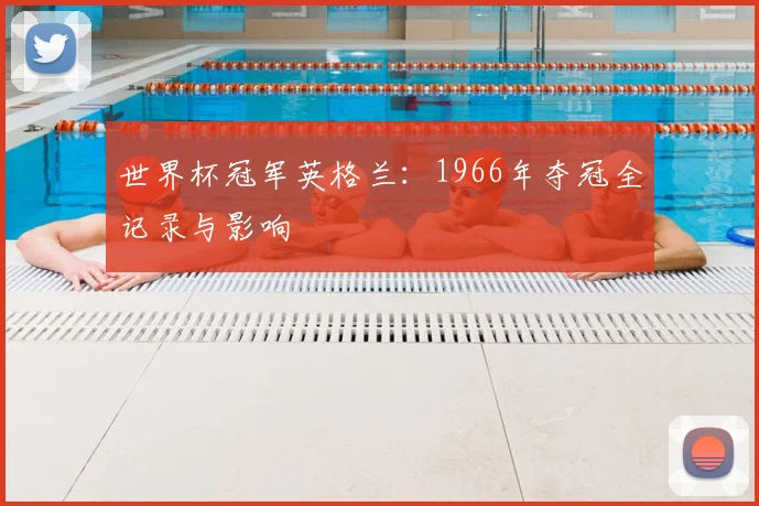 世界杯冠军英格兰:1966年夺冠全记录与影响