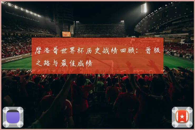 摩洛哥世界杯历史战绩回顾:晋级之路与最佳成绩