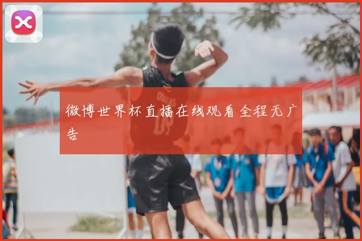 微博世界杯直播在线观看全程无广告