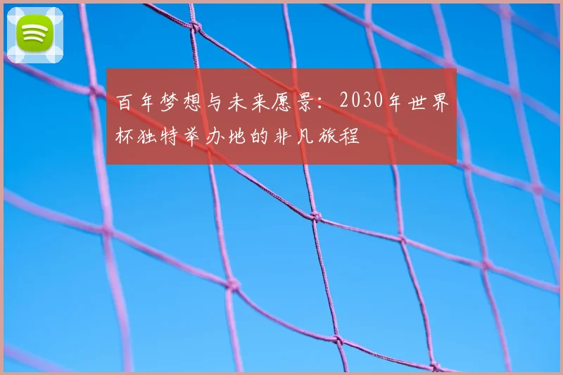 百年梦想与未来愿景：2030年世界杯独特举办地的非凡旅程