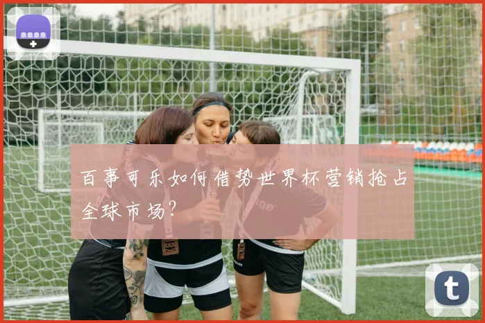 百事可乐如何借势世界杯营销抢占全球市场？