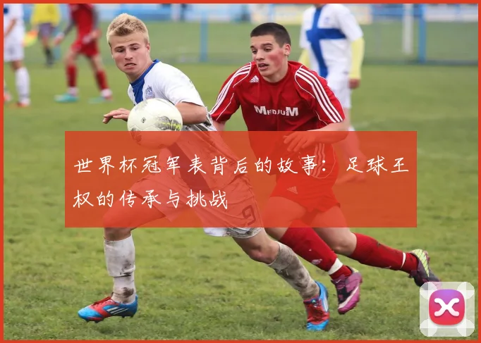 世界杯冠军表背后的故事:足球王权的传承与挑战